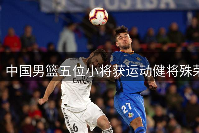 中国男篮五位小将获运动健将殊荣 世青赛表现获官方认可
