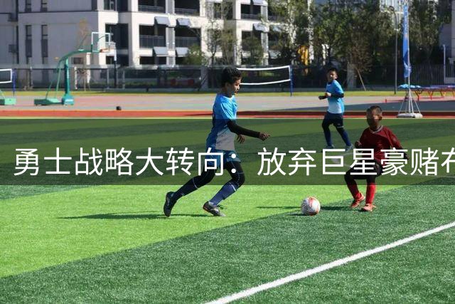 勇士战略大转向：放弃巨星豪赌布局后库里时代 管理层决策引热议