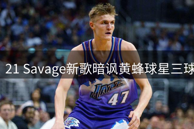 21 Savage新歌暗讽黄蜂球星三球 车祸逃逸成创作灵感